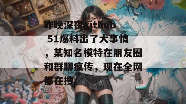 昨晚深夜github 51爆料出了大事情,某知名模特在朋友圈和群聊疯传,现在全网都在搜。 昨晚深夜github 51爆料出了大事情,某知名模特在朋友圈和群聊疯传,现在全网都在搜。