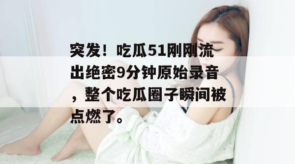 突发!吃瓜51刚刚流出绝密9分钟原始录音,整个吃瓜圈子瞬间被点燃了。