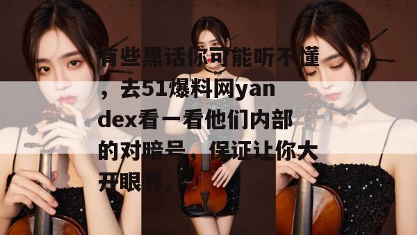 有些黑话你可能听不懂，去51爆料网yandex看一看他们内部的对暗号，保证让你大开眼界。