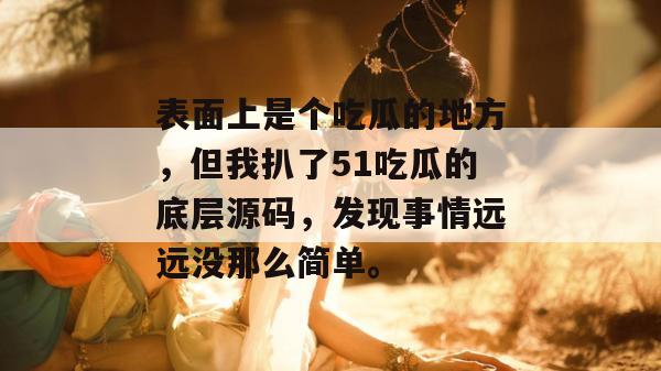 表面上是个吃瓜的地方，但我扒了51吃瓜的底层源码，发现事情远远没那么简单。