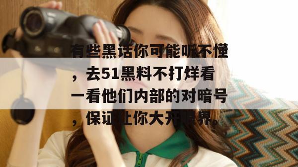 有些黑话你可能听不懂,去51黑料不打烊看一看他们内部的对暗号,保证让你大开眼界。 有些黑话你可能听不懂,去51黑料不打烊看一看他们内部的对暗号,保证让你大开眼界。