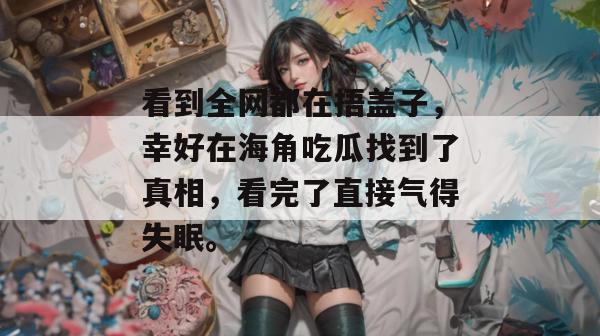 看到全网都在捂盖子，幸好在海角吃瓜找到了真相，看完了直接气得失眠。