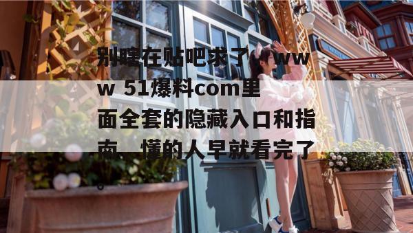 别瞎在贴吧求了,www 51爆料com里面全套的隐藏入口和指南,懂的人早就看完了。 别瞎在贴吧求了,www 51爆料com里面全套的隐藏入口和指南,懂的人早就看完了。