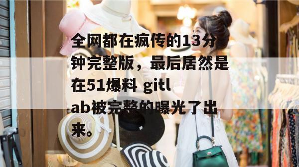 全网都在疯传的13分钟完整版,最后居然是在51爆料 gitlab被完整的曝光了出来。 全网都在疯传的13分钟完整版,最后居然是在51爆料 gitlab被完整的曝光了出来。