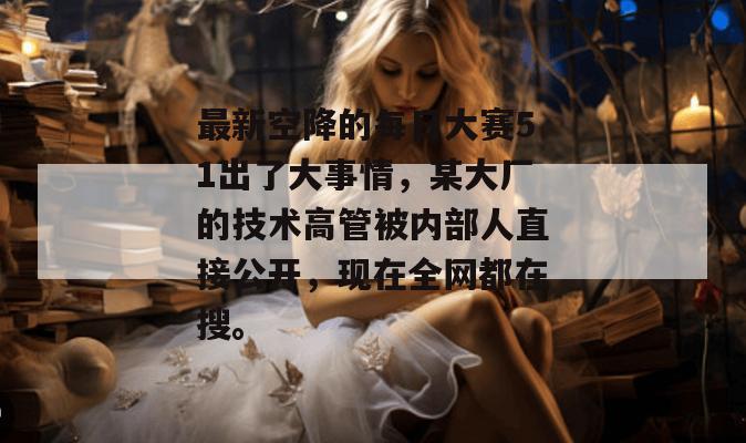 最新空降的每日大赛51出了大事情，某大厂的技术高管被内部人直接公开，现在全网都在搜。