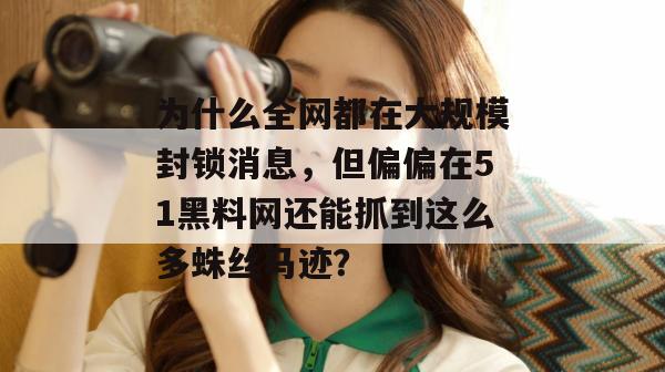 为什么全网都在大规模封锁消息，但偏偏在51黑料网还能抓到这么多蛛丝马迹？