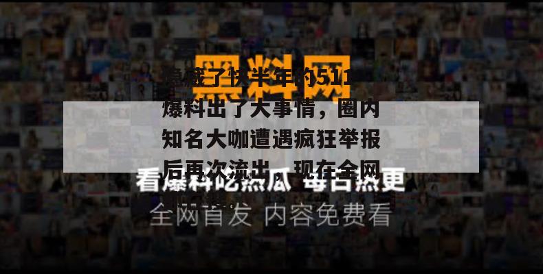 隐藏了快半年的511爆料出了大事情,圈内知名大咖遭遇疯狂举报后再次流出,现在全网都在搜。 隐藏了快半年的511爆料出了大事情,圈内知名大咖遭遇疯狂举报后再次流出,现在全网都在搜。