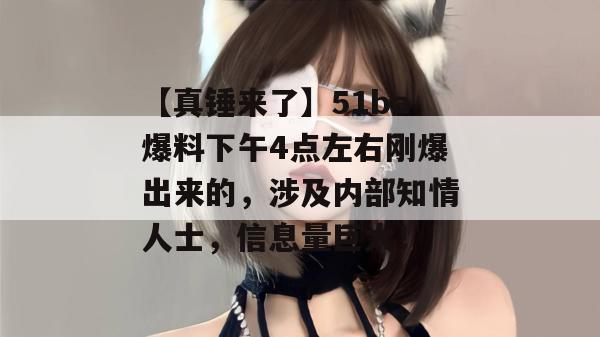 【真锤来了】51ba爆料下午4点左右刚爆出来的,涉及内部知情人士,信息量巨大! 【真锤来了】51ba爆料下午4点左右刚爆出来的,涉及内部知情人士,信息量巨大!