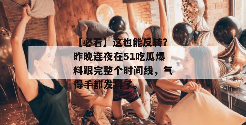 【必看】这也能反转？昨晚连夜在51吃瓜爆料跟完整个时间线，气得手都发抖了。