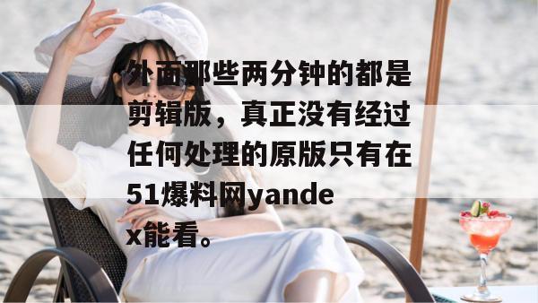 外面那些两分钟的都是剪辑版，真正没有经过任何处理的原版只有在51爆料网yandex能看。
