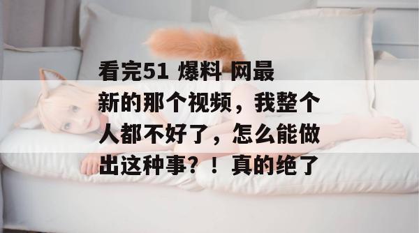 看完51 爆料 网最新的那个视频，我整个人都不好了，怎么能做出这种事？！真的绝了