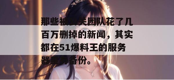 那些被公关团队花了几百万删掉的新闻,其实都在51爆料王的服务器里有备份。 那些被公关团队花了几百万删掉的新闻,其实都在51爆料王的服务器里有备份。