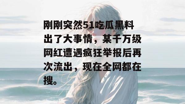 刚刚突然51吃瓜黑料出了大事情，某千万级网红遭遇疯狂举报后再次流出，现在全网都在搜。