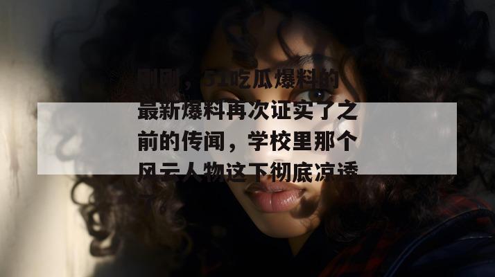 刚刚，51吃瓜爆料的最新爆料再次证实了之前的传闻，学校里那个风云人物这下彻底凉透了。