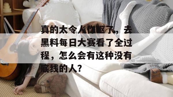 真的太令人作呕了，去黑料每日大赛看了全过程，怎么会有这种没有底线的人？