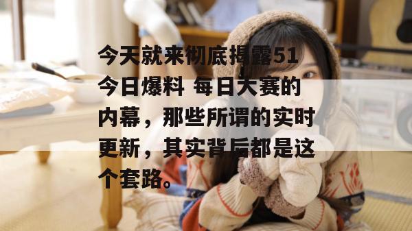 今天就来彻底揭露51今日爆料 每日大赛的内幕，那些所谓的实时更新，其实背后都是这个套路。