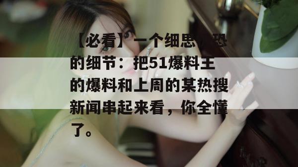 【必看】一个细思极恐的细节:把51爆料王的爆料和上周的某热搜新闻串起来看,你全懂了。 【必看】一个细思极恐的细节:把51爆料王的爆料和上周的某热搜新闻串起来看,你全懂了。
