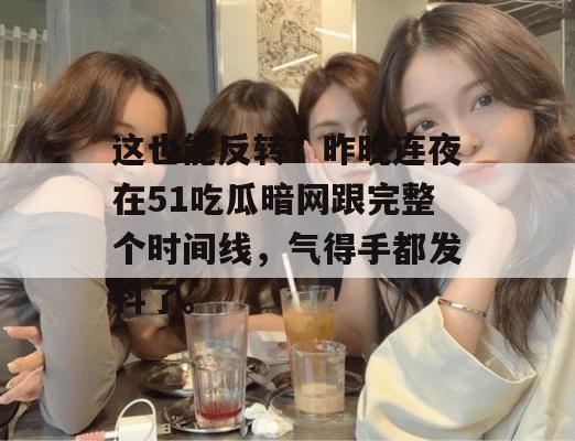 这也能反转?昨晚连夜在51吃瓜暗网跟完整个时间线,气得手都发抖了。 这也能反转?昨晚连夜在51吃瓜暗网跟完整个时间线,气得手都发抖了。