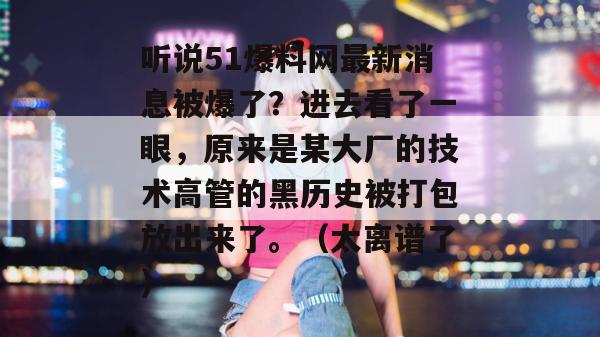 听说51爆料网最新消息被爆了？进去看了一眼，原来是某大厂的技术高管的黑历史被打包放出来了。（太离谱了）