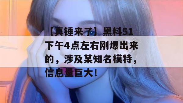 【真锤来了】黑料51下午4点左右刚爆出来的，涉及某知名模特，信息量巨大！