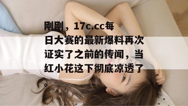 刚刚，17c.cc每日大赛的最新爆料再次证实了之前的传闻，当红小花这下彻底凉透了。