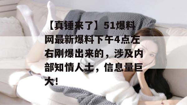 【真锤来了】51爆料网最新爆料下午4点左右刚爆出来的,涉及内部知情人士,信息量巨大! 【真锤来了】51爆料网最新爆料下午4点左右刚爆出来的,涉及内部知情人士,信息量巨大!