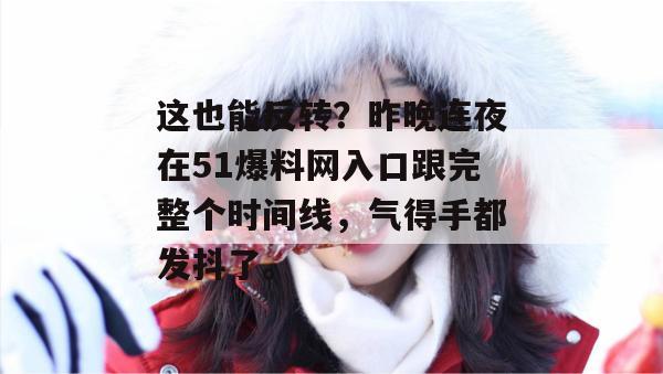 这也能反转?昨晚连夜在51爆料网入口跟完整个时间线,气得手都发抖了。 这也能反转?昨晚连夜在51爆料网入口跟完整个时间线,气得手都发抖了。
