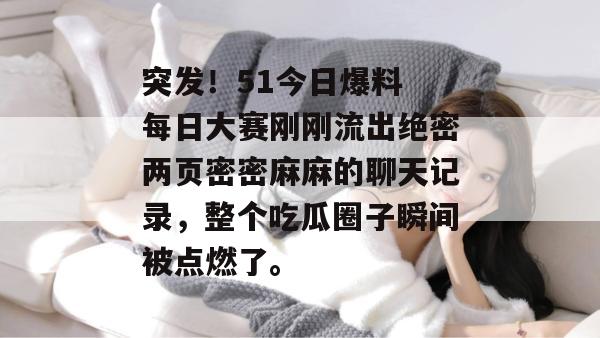突发!51今日爆料 每日大赛刚刚流出绝密两页密密麻麻的聊天记录,整个吃瓜圈子瞬间被点燃了。 突发!51今日爆料 每日大赛刚刚流出绝密两页密密麻麻的聊天记录,整个吃瓜圈子瞬间被点燃了。