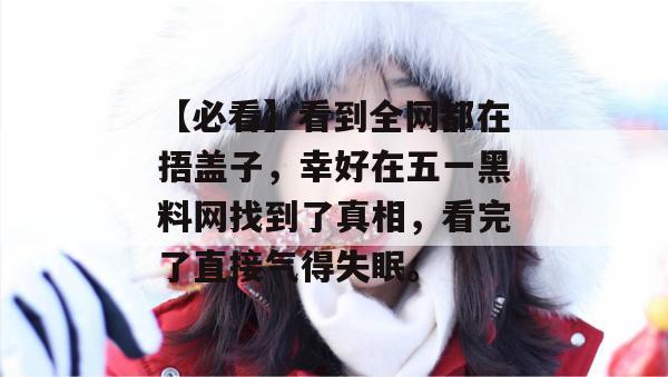 【必看】看到全网都在捂盖子，幸好在五一黑料网找到了真相，看完了直接气得失眠。