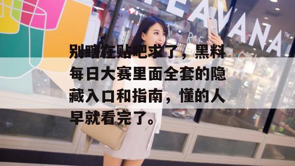 别瞎在贴吧求了，黑料每日大赛里面全套的隐藏入口和指南，懂的人早就看完了。