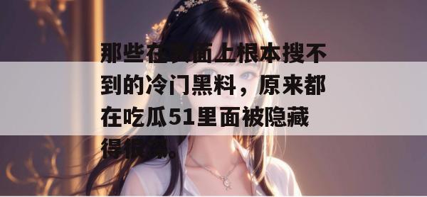 那些在表面上根本搜不到的冷门黑料，原来都在吃瓜51里面被隐藏得很深。