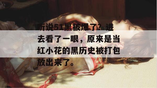 听说51黑被爆了？进去看了一眼，原来是当红小花的黑历史被打包放出来了。