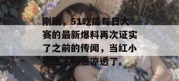 刚刚，51吃瓜每日大赛的最新爆料再次证实了之前的传闻，当红小花这下彻底凉透了。