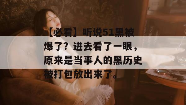 【必看】听说51黑被爆了？进去看了一眼，原来是当事人的黑历史被打包放出来了。