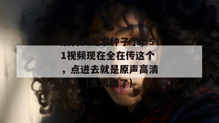别再四处求种子了，51视频现在全在传这个，点进去就是原声高清版。（太离谱了）