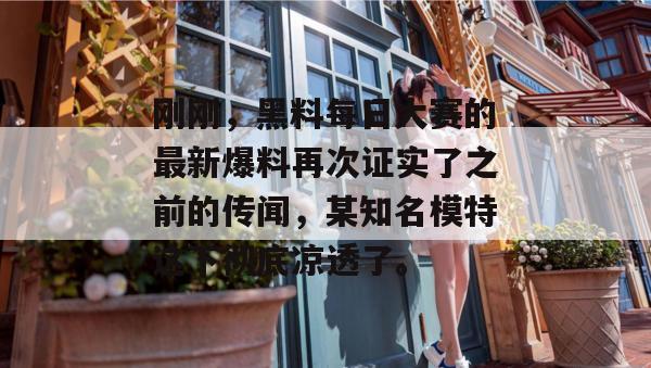 刚刚,黑料每日大赛的最新爆料再次证实了之前的传闻,某知名模特这下彻底凉透了。 刚刚,黑料每日大赛的最新爆料再次证实了之前的传闻,某知名模特这下彻底凉透了。