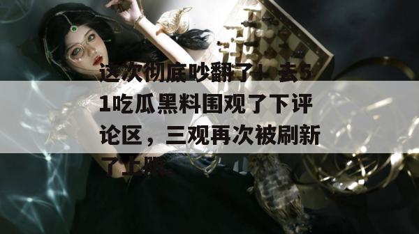 这次彻底吵翻了！去51吃瓜黑料围观了下评论区，三观再次被刷新了上限。