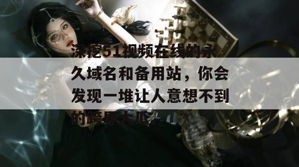 深挖51视频在线的永久域名和备用站，你会发现一堆让人意想不到的跨界大瓜。