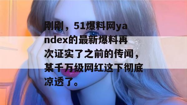 刚刚，51爆料网yandex的最新爆料再次证实了之前的传闻，某千万级网红这下彻底凉透了。