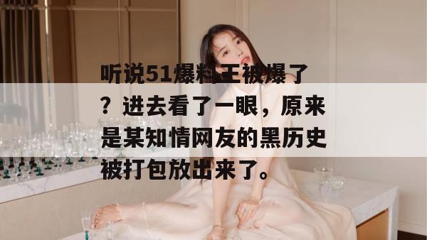 听说51爆料王被爆了?进去看了一眼,原来是某知情网友的黑历史被打包放出来了。