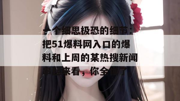 一个细思极恐的细节:把51爆料网入口的爆料和上周的某热搜新闻串起来看,你全懂了。