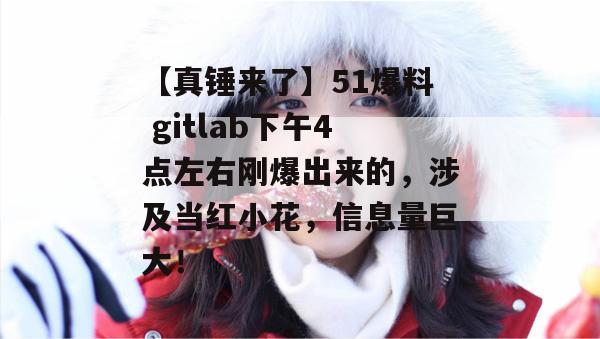 【真锤来了】51爆料 gitlab下午4点左右刚爆出来的，涉及当红小花，信息量巨大！