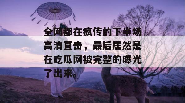 全网都在疯传的下半场高清直击,最后居然是在吃瓜网被完整的曝光了出来。